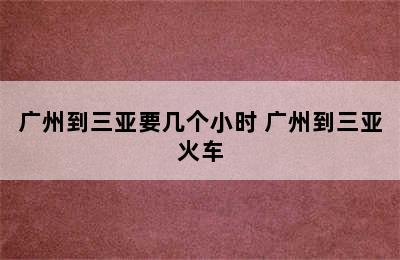 广州到三亚要几个小时 广州到三亚火车